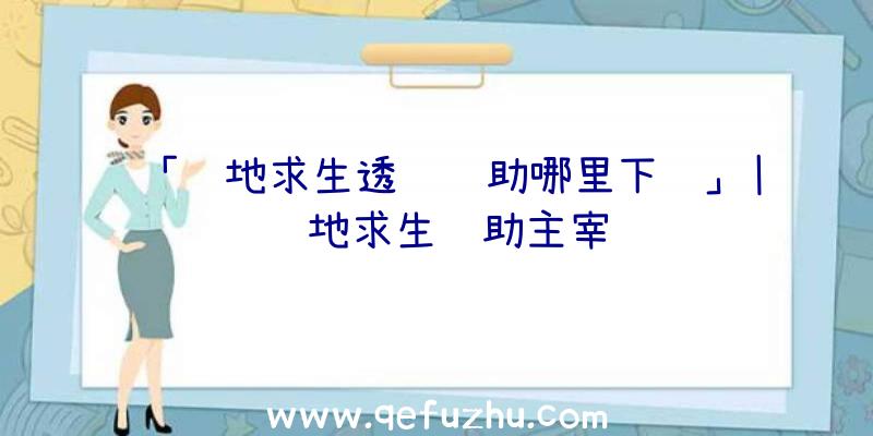 「绝地求生透视辅助哪里下载」|绝地求生辅助主宰